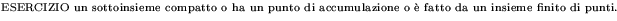 {\pic ESERCIZIO un sottoinsieme compatto o ha un punto di accumulazione
o \\lq e fatto da un insieme finito di punti.}