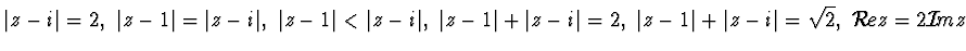 $\vert z -i\vert=2,~ \vert z-1\vert =\vert z-i\vert ,~\vert z-1\vert <\vert z-i\...
...t =2,~\vert z-1\vert +\vert z-i\vert =\sqrt 2, ~
{\cal R}\! e z=2{\cal I}\! m z$